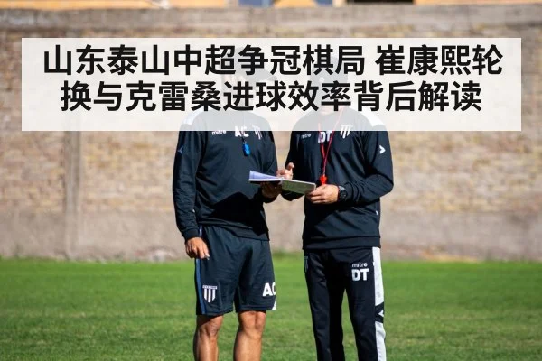 山东泰山中超争冠棋局 崔康熙轮换与克雷桑进球效率背后解读