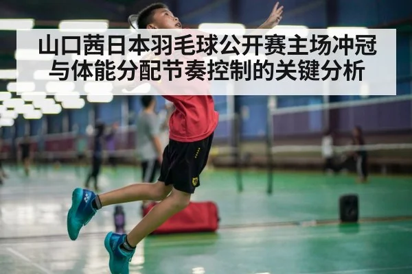 山口茜日本羽毛球公开赛主场冲冠与体能分配节奏控制的关键分析