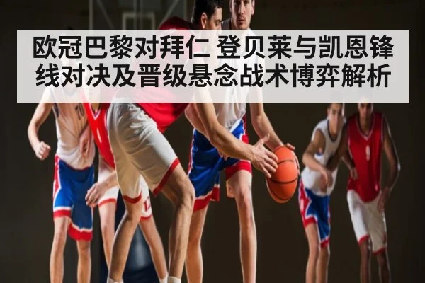 欧冠巴黎对拜仁 登贝莱与凯恩锋线对决及晋级悬念战术博弈解析