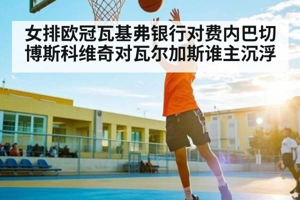 女排欧冠瓦基弗银行对费内巴切博斯科维奇对瓦尔加斯谁主沉浮