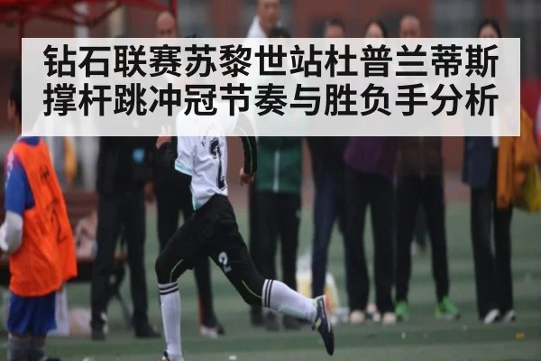 钻石联赛苏黎世站杜普兰蒂斯撑杆跳冲冠节奏与胜负手分析