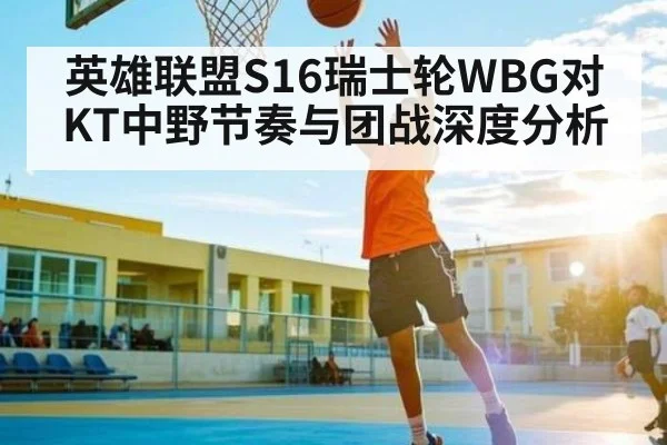 英雄联盟S16瑞士轮WBG对KT中野节奏与团战深度分析