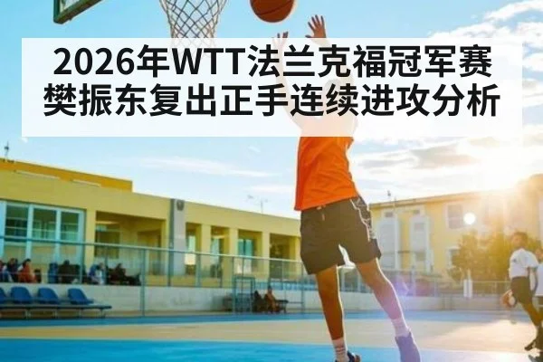 2026年WTT法兰克福冠军赛樊振东复出正手连续进攻分析
