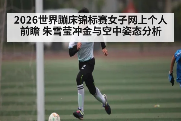 2026世界蹦床锦标赛女子网上个人前瞻 朱雪莹冲金与空中姿态分析