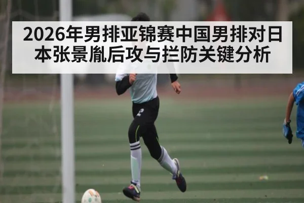 2026年男排亚锦赛中国男排对日本张景胤后攻与拦防关键分析