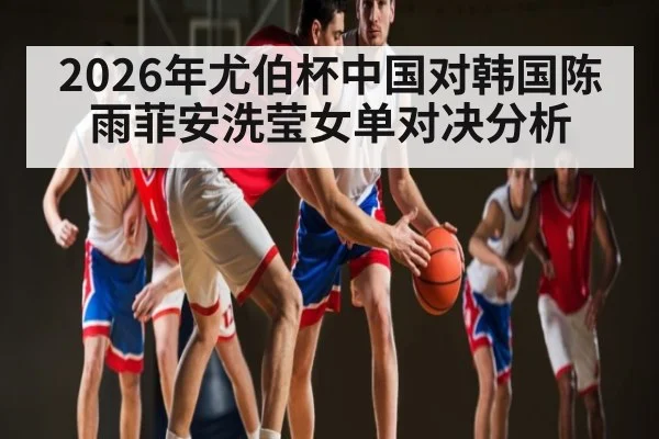 2026年尤伯杯中国对韩国陈雨菲安洗莹女单对决分析