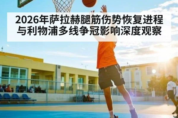 2026年萨拉赫腿筋伤势恢复进程与利物浦多线争冠影响深度观察
