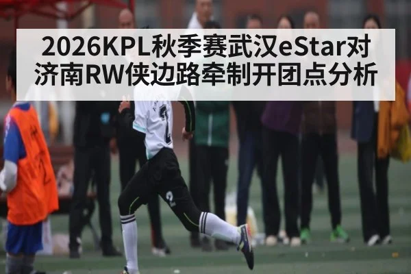2026KPL秋季赛武汉eStar对济南RW侠边路牵制开团点分析